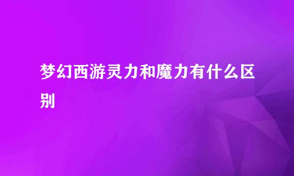 梦幻西游灵力和魔力有什么区别