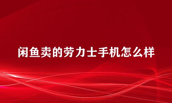 闲鱼卖的劳力士手机怎么样