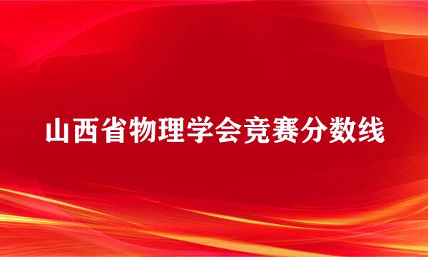 山西省物理学会竞赛分数线