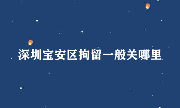 深圳宝安区拘留一般关哪里