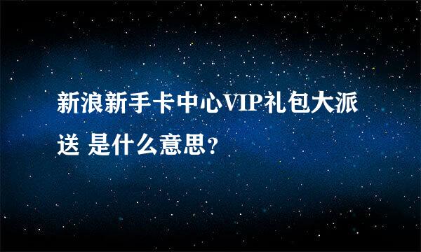 新浪新手卡中心VIP礼包大派送 是什么意思？