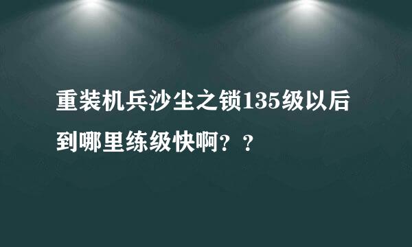 重装机兵沙尘之锁135级以后到哪里练级快啊？？