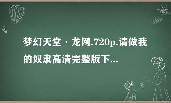 梦幻天堂·龙网.720p.请做我的奴隶高清完整版下载地址有么？谢谢