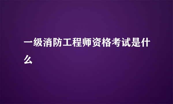 一级消防工程师资格考试是什么