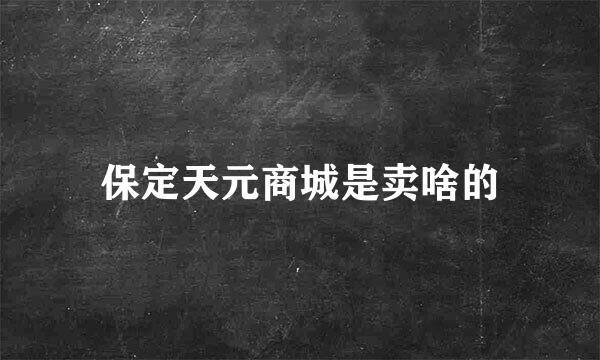 保定天元商城是卖啥的