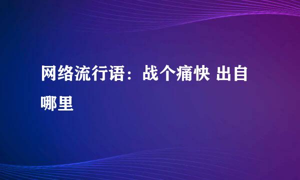 网络流行语：战个痛快 出自哪里