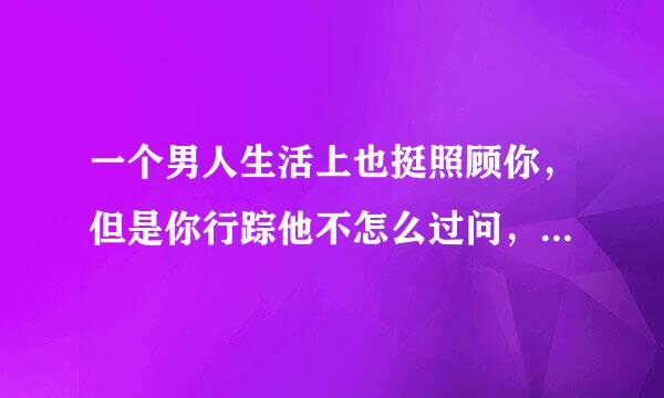 一个男人生活上也挺照顾你，但是你行踪他不怎么过问，这是不爱吗？