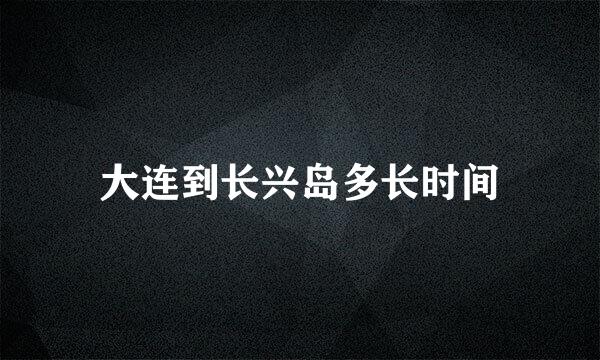 大连到长兴岛多长时间