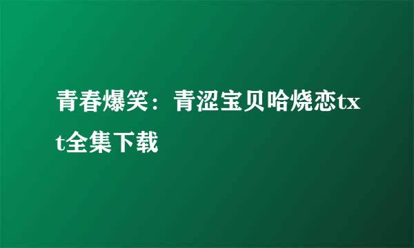 青春爆笑：青涩宝贝哈烧恋txt全集下载