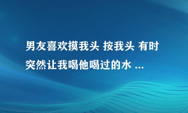 男友喜欢摸我头 按我头 有时突然让我喝他喝过的水 但他信任我 不猜忌我 但有时我和他说别的男的 他