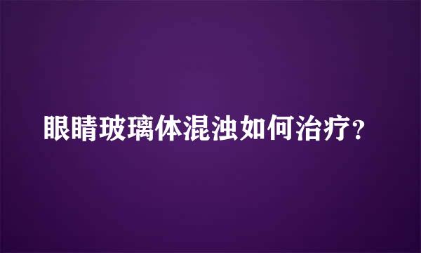 眼睛玻璃体混浊如何治疗？