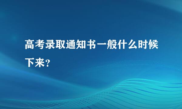 高考录取通知书一般什么时候下来？