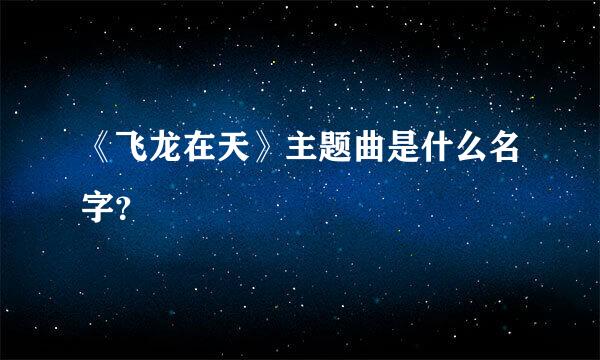 《飞龙在天》主题曲是什么名字？