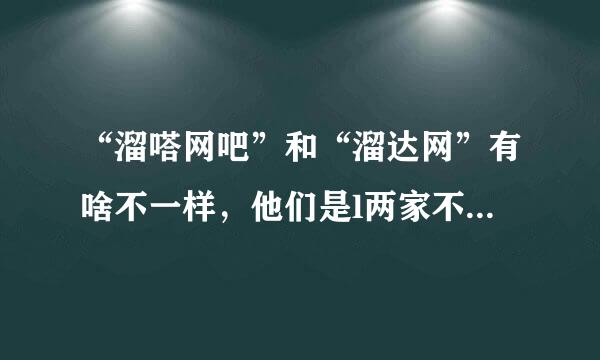 “溜嗒网吧”和“溜达网”有啥不一样，他们是l两家不同的网站吗？