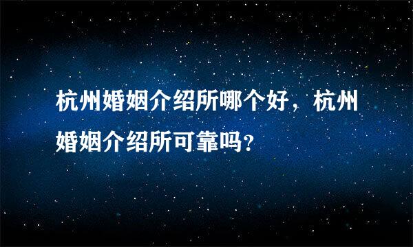 杭州婚姻介绍所哪个好，杭州婚姻介绍所可靠吗？