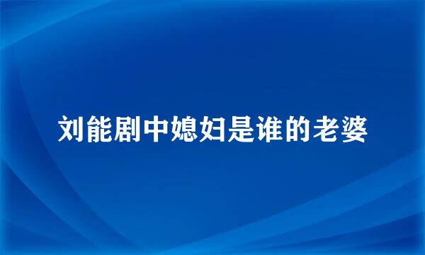 刘能剧中媳妇是谁的老婆