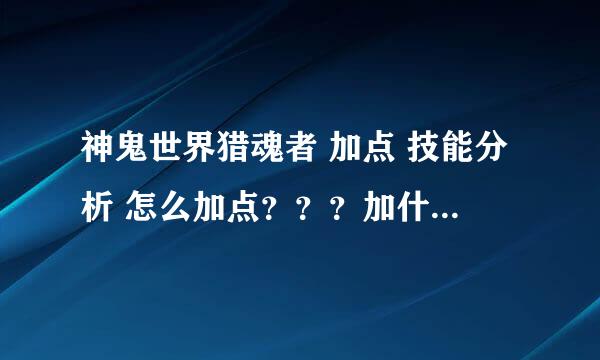 神鬼世界猎魂者 加点 技能分析 怎么加点？？？加什么 ？不要复制的 帮忙分析一下谢谢各位