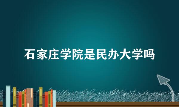 石家庄学院是民办大学吗