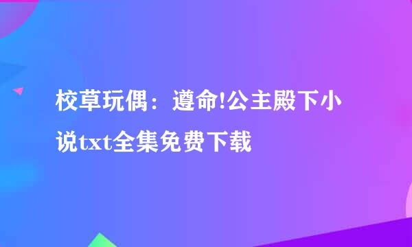 校草玩偶：遵命!公主殿下小说txt全集免费下载