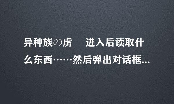 异种族の虏姫 进入后读取什么东西……然后弹出对话框，上面全日文能认识的有“误认识”