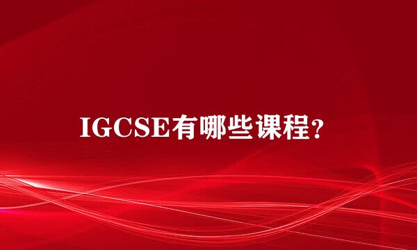 IGCSE有哪些课程？