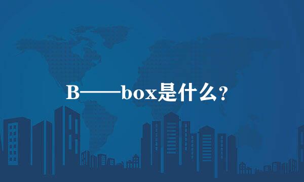 B——box是什么？