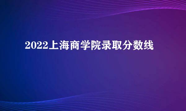 2022上海商学院录取分数线