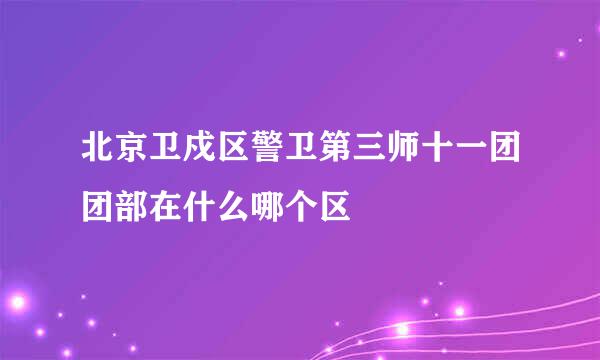 北京卫戍区警卫第三师十一团团部在什么哪个区