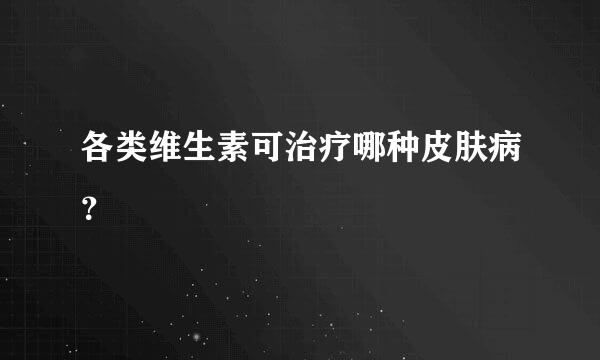 各类维生素可治疗哪种皮肤病？