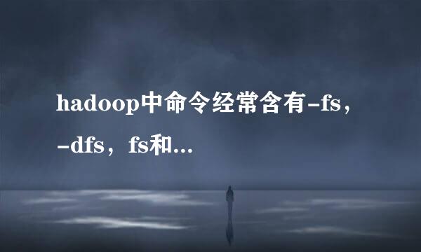 hadoop中命令经常含有-fs，-dfs，fs和dfs有什么区别？作用是什么？