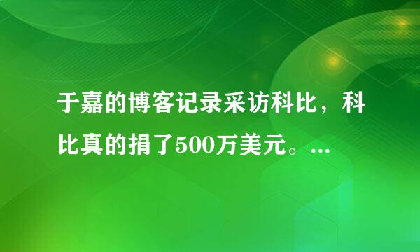 于嘉的博客记录采访科比，科比真的捐了500万美元。原来不相信，看来我们被科黑骗了！