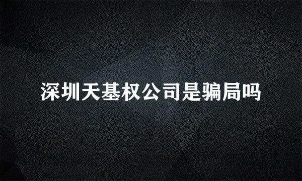 深圳天基权公司是骗局吗