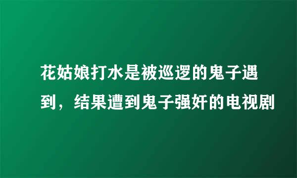 花姑娘打水是被巡逻的鬼子遇到，结果遭到鬼子强奸的电视剧