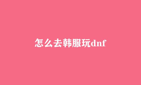 怎么去韩服玩dnf