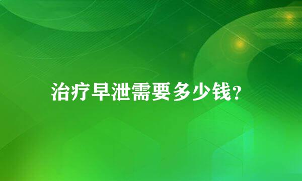 治疗早泄需要多少钱？