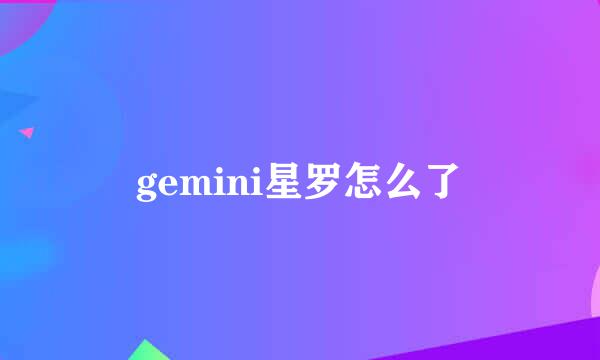 gemini星罗怎么了