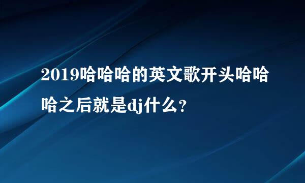 2019哈哈哈的英文歌开头哈哈哈之后就是dj什么？