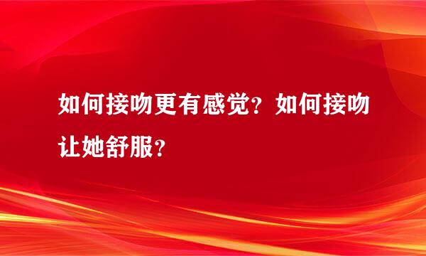 如何接吻更有感觉？如何接吻让她舒服？