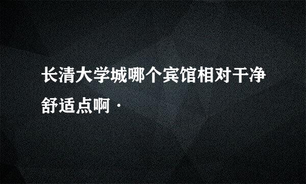 长清大学城哪个宾馆相对干净舒适点啊·