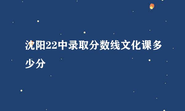 沈阳22中录取分数线文化课多少分