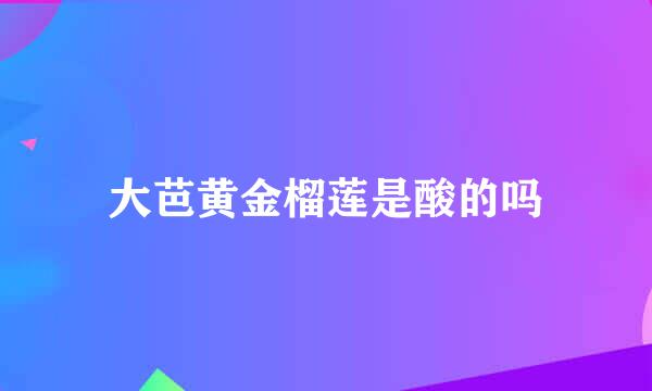 大芭黄金榴莲是酸的吗