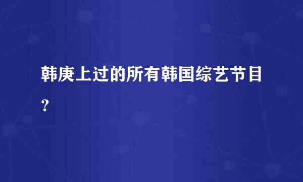 韩庚上过的所有韩国综艺节目？