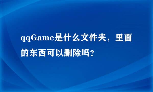 qqGame是什么文件夹，里面的东西可以删除吗？