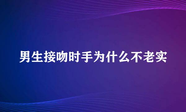 男生接吻时手为什么不老实