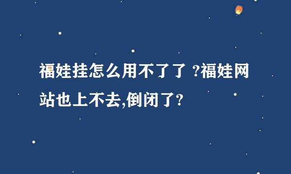 福娃挂怎么用不了了 ?福娃网站也上不去,倒闭了?