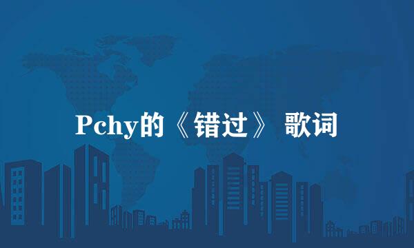 Pchy的《错过》 歌词