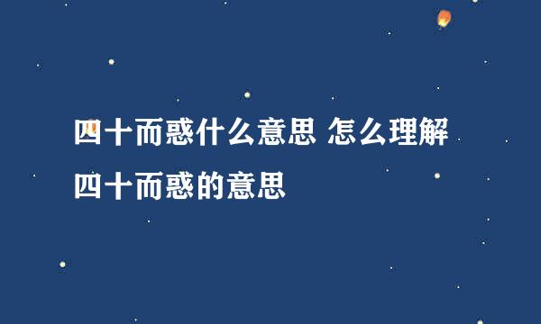 四十而惑什么意思 怎么理解四十而惑的意思