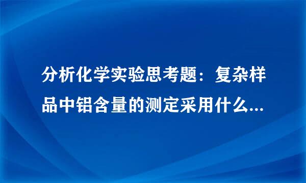 分析化学实验思考题：复杂样品中铝含量的测定采用什么滴定方式？为什么？