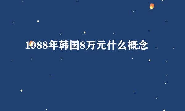 1988年韩国8万元什么概念