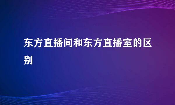 东方直播间和东方直播室的区别